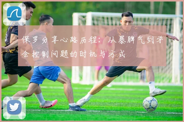 保罗分享心路历程：从暴脾气到学会控制问题的时机与方式