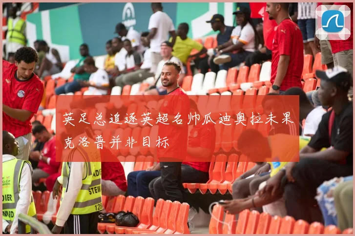 英足总追逐英超名帅瓜迪奥拉未果克洛普并非目标