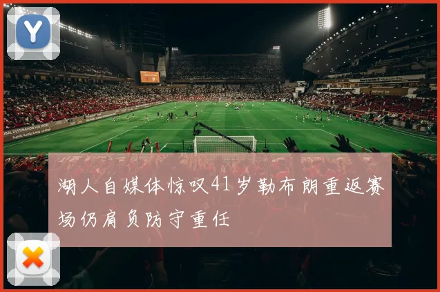 湖人自媒体惊叹41岁勒布朗重返赛场仍肩负防守重任