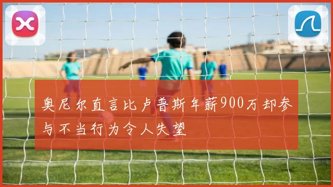 奥尼尔直言比卢普斯年薪900万却参与不当行为令人失望
