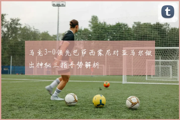 马竞3-0领先巴萨西蒙尼对亚马尔做出神秘三指手势解析