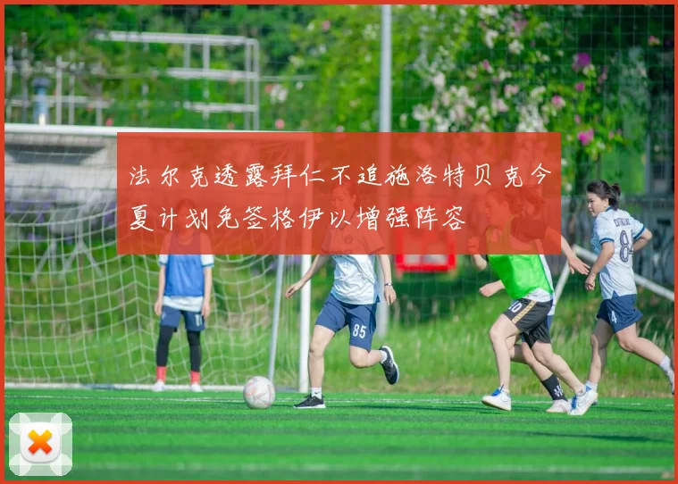 法尔克透露拜仁不追施洛特贝克今夏计划免签格伊以增强阵容