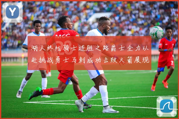 湖人终结骑士连胜之路爵士全力以赴挑战勇士马刺成功击败火箭展现实力