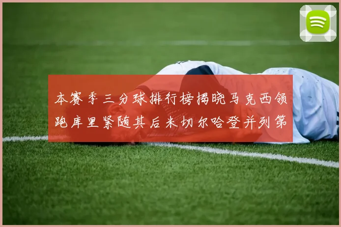 本赛季三分球排行榜揭晓马克西领跑库里紧随其后米切尔哈登并列第四