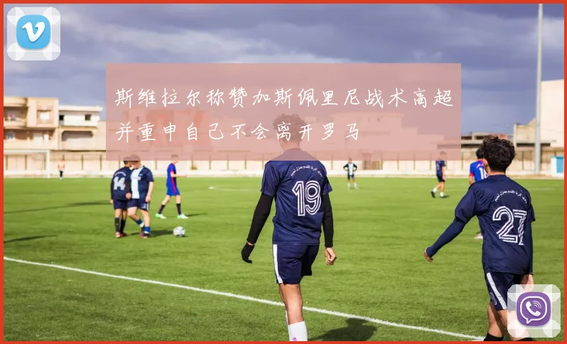 斯维拉尔称赞加斯佩里尼战术高超并重申自己不会离开罗马