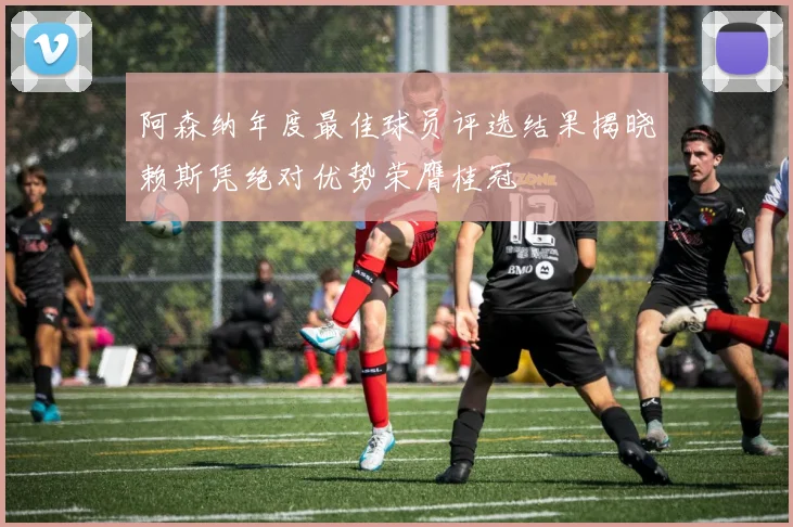 阿森纳年度最佳球员评选结果揭晓赖斯凭绝对优势荣膺桂冠