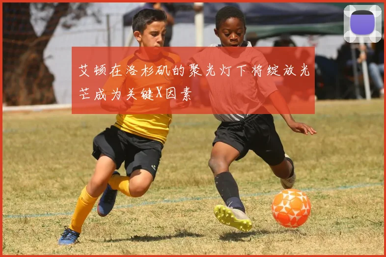艾顿在洛杉矶的聚光灯下将绽放光芒成为关键X因素