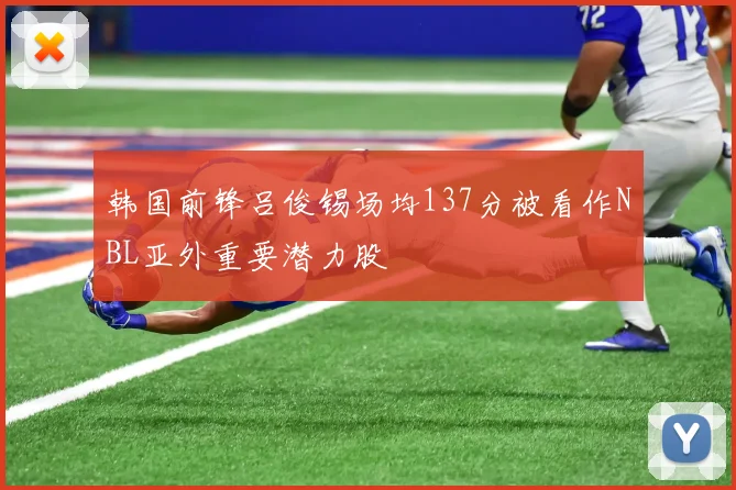 韩国前锋吕俊锡场均137分被看作NBL亚外重要潜力股