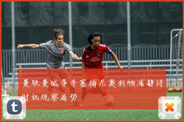 曼联曼城争夺塞梅尼奥利物浦静待时机观察局势