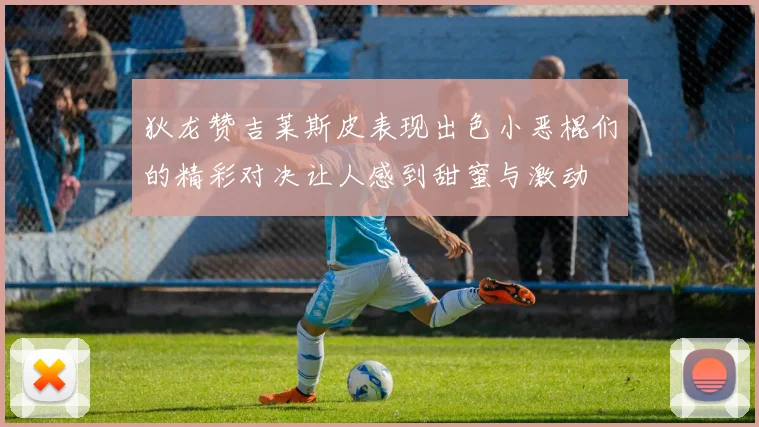 狄龙赞吉莱斯皮表现出色小恶棍们的精彩对决让人感到甜蜜与激动